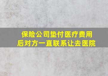 保险公司垫付医疗费用后对方一直联系让去医院