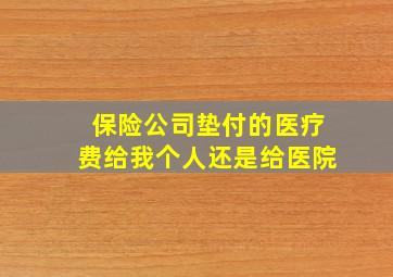 保险公司垫付的医疗费给我个人还是给医院