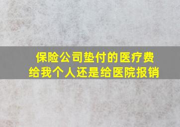 保险公司垫付的医疗费给我个人还是给医院报销