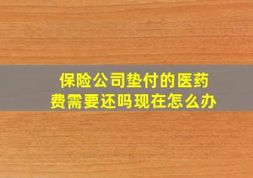 保险公司垫付的医药费需要还吗现在怎么办