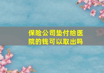 保险公司垫付给医院的钱可以取出吗