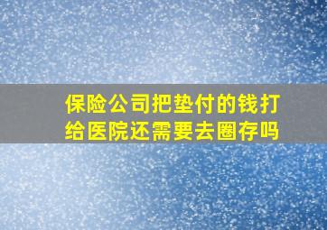 保险公司把垫付的钱打给医院还需要去圈存吗