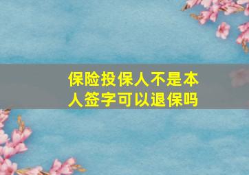 保险投保人不是本人签字可以退保吗