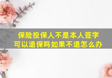 保险投保人不是本人签字可以退保吗如果不退怎么办