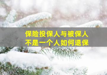 保险投保人与被保人不是一个人如何退保