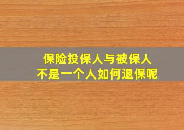 保险投保人与被保人不是一个人如何退保呢