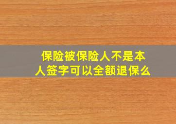 保险被保险人不是本人签字可以全额退保么