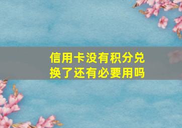 信用卡没有积分兑换了还有必要用吗