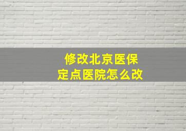 修改北京医保定点医院怎么改