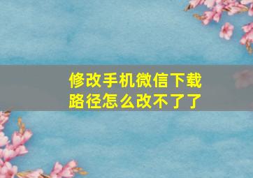 修改手机微信下载路径怎么改不了了