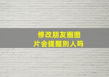 修改朋友圈图片会提醒别人吗