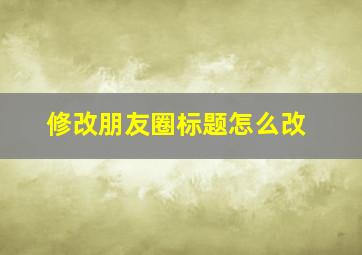 修改朋友圈标题怎么改