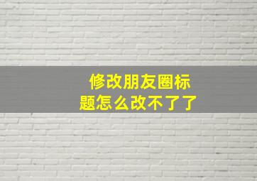 修改朋友圈标题怎么改不了了