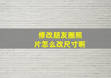 修改朋友圈照片怎么改尺寸啊