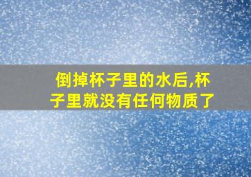 倒掉杯子里的水后,杯子里就没有任何物质了