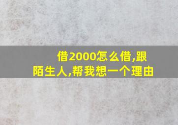 借2000怎么借,跟陌生人,帮我想一个理由