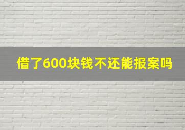 借了600块钱不还能报案吗