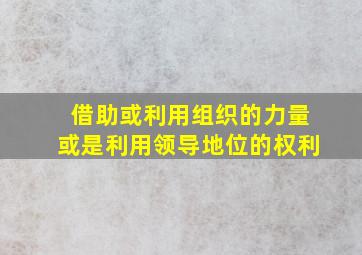 借助或利用组织的力量或是利用领导地位的权利