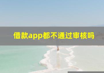 借款app都不通过审核吗