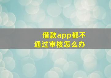 借款app都不通过审核怎么办