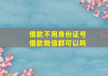 借款不用身份证号借款微信群可以吗