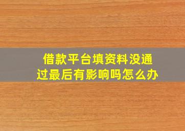 借款平台填资料没通过最后有影响吗怎么办