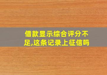 借款显示综合评分不足,这条记录上征信吗