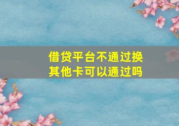 借贷平台不通过换其他卡可以通过吗