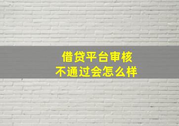 借贷平台审核不通过会怎么样