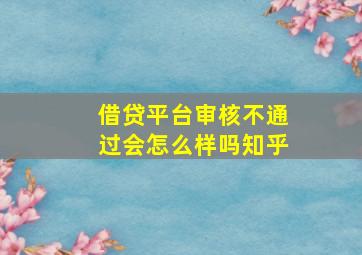 借贷平台审核不通过会怎么样吗知乎