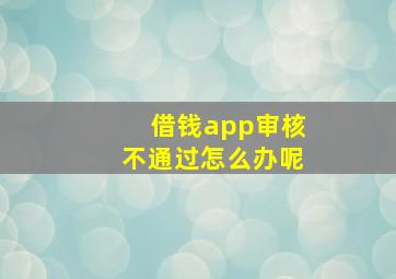 借钱app审核不通过怎么办呢