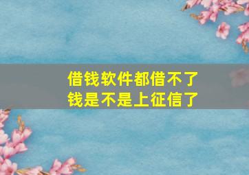 借钱软件都借不了钱是不是上征信了