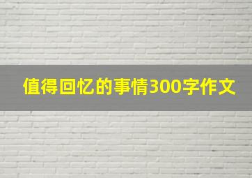 值得回忆的事情300字作文