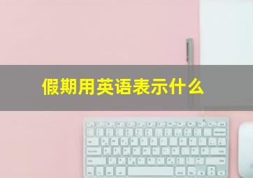 假期用英语表示什么