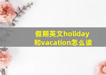 假期英文holiday和vacation怎么读