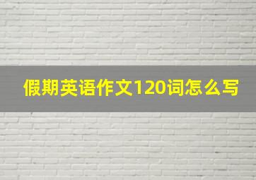 假期英语作文120词怎么写