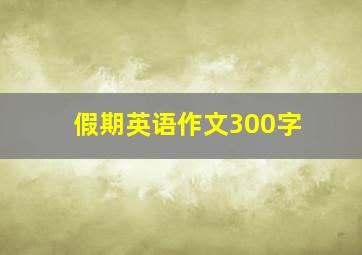 假期英语作文300字