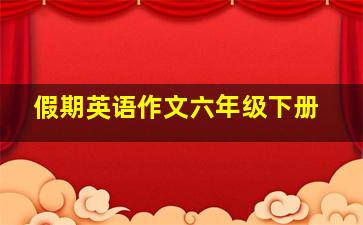 假期英语作文六年级下册