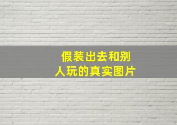 假装出去和别人玩的真实图片