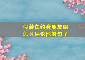 假装在约会朋友圈怎么评论他的句子