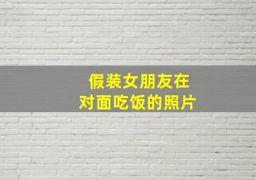 假装女朋友在对面吃饭的照片