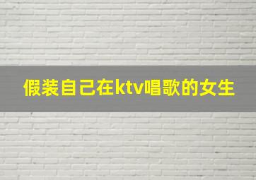 假装自己在ktv唱歌的女生