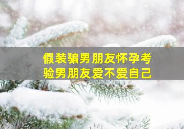 假装骗男朋友怀孕考验男朋友爱不爱自己