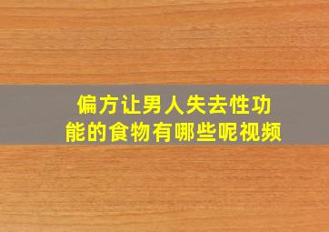 偏方让男人失去性功能的食物有哪些呢视频