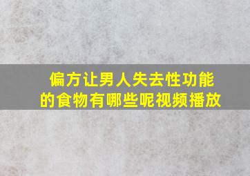 偏方让男人失去性功能的食物有哪些呢视频播放