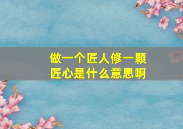 做一个匠人修一颗匠心是什么意思啊