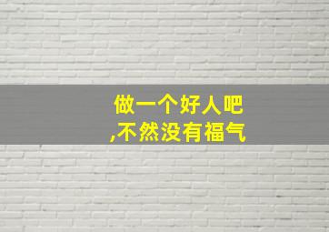 做一个好人吧,不然没有福气