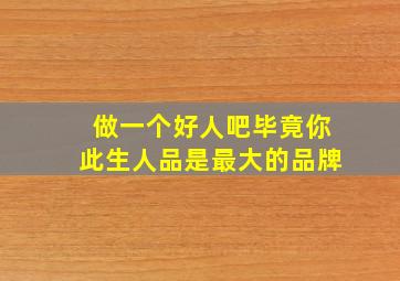 做一个好人吧毕竟你此生人品是最大的品牌