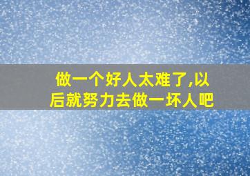 做一个好人太难了,以后就努力去做一坏人吧