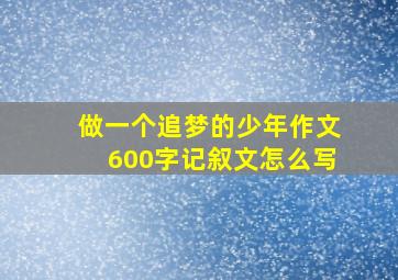 做一个追梦的少年作文600字记叙文怎么写